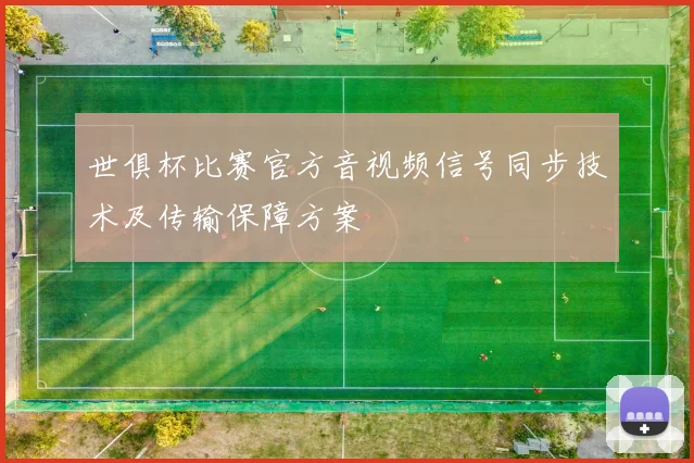 世俱杯比赛官方音视频信号同步技术及传输保障方案