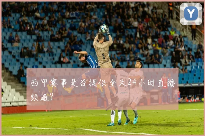 西甲赛事是否提供全天24小时直播频道？