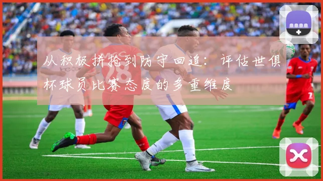 从积极拼抢到防守回追：评估世俱杯球员比赛态度的多重维度