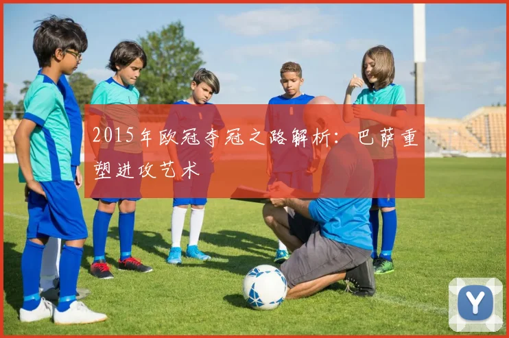 2015年欧冠夺冠之路解析：巴萨重塑进攻艺术