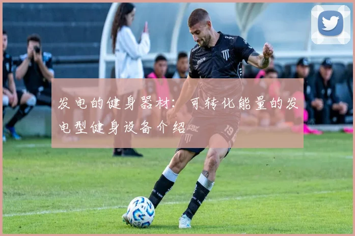 发电的健身器材：可转化能量的发电型健身设备介绍