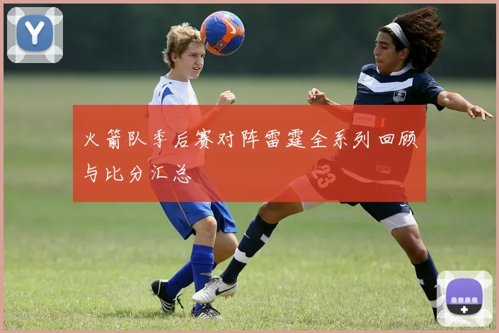 火箭队季后赛对阵雷霆全系列回顾与比分汇总