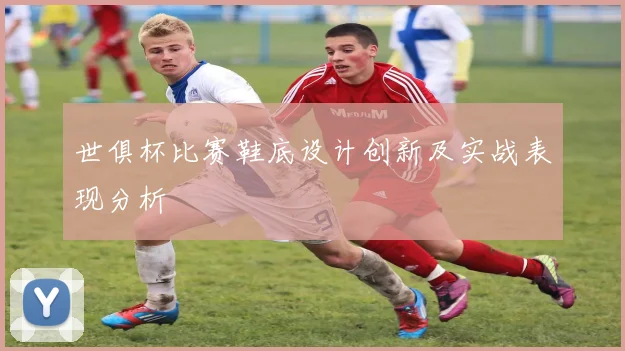 世俱杯比赛鞋底设计创新及实战表现分析