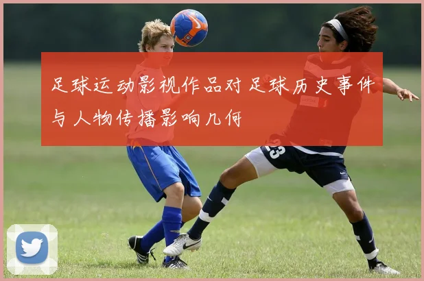 足球运动影视作品对足球历史事件与人物传播影响几何