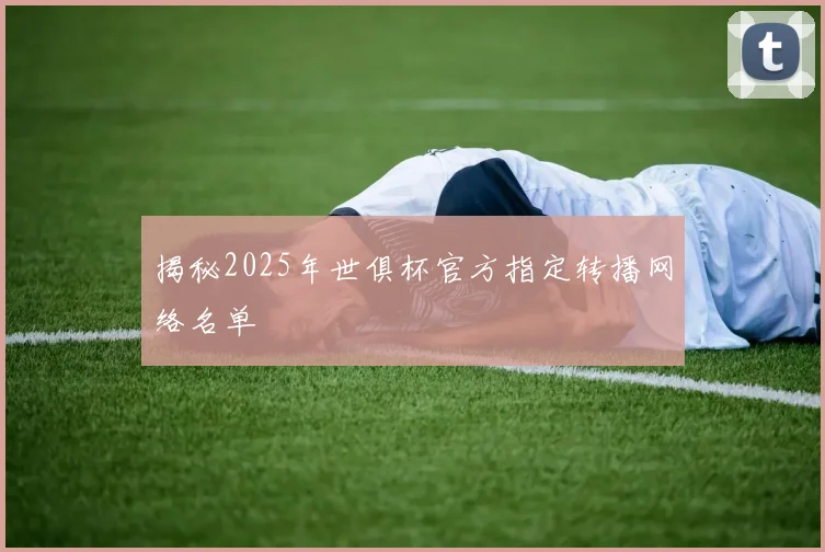 揭秘2025年世俱杯官方指定转播网络名单