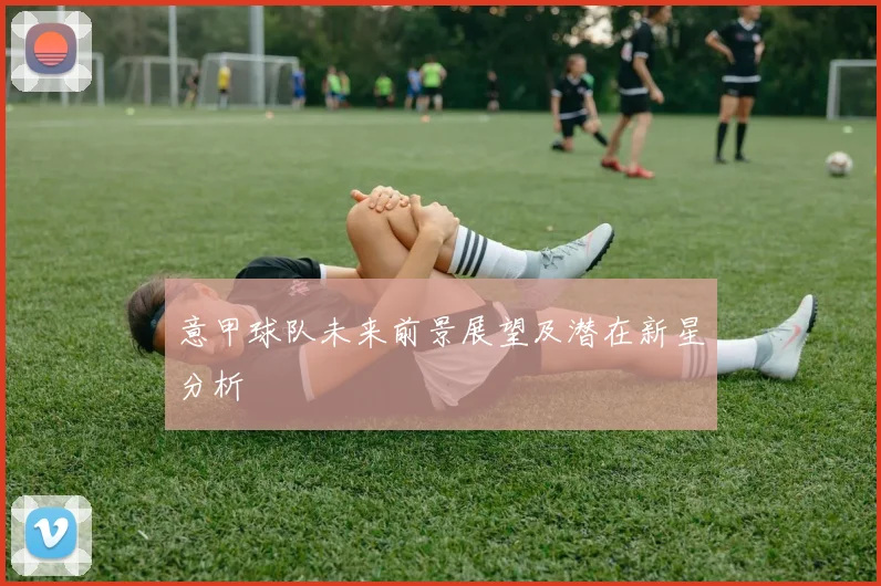 意甲球队未来前景展望及潜在新星分析