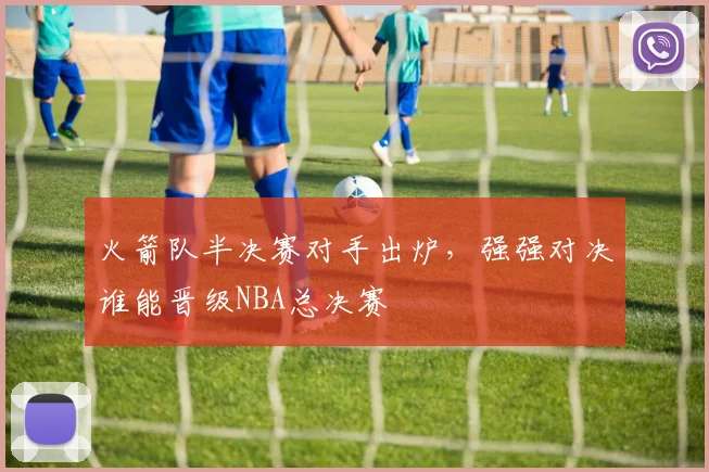 火箭队半决赛对手出炉，强强对决谁能晋级NBA总决赛